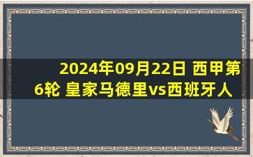 2024年09月22日 西甲第6轮 皇家马德里vs西班牙人 全场录像